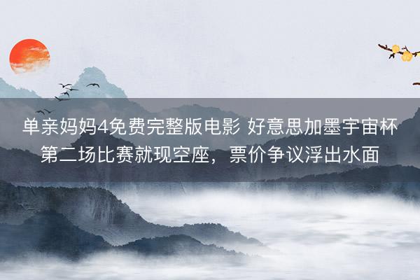 单亲妈妈4免费完整版电影 好意思加墨宇宙杯第二场比赛就现空座，票价争议浮出水面