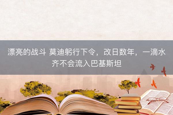 漂亮的战斗 莫迪躬行下令，改日数年，一滴水齐不会流入巴基斯坦