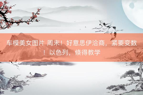 车模美女图片 周末！好意思伊洽商，紧要变数！以色列，倏得教学