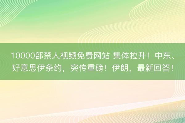 10000部禁人视频免费网站 集体拉升！中东、好意思伊条约，突传重磅！伊朗，最新回答！
