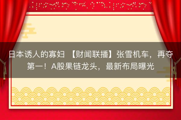 日本诱人的寡妇 【财闻联播】张雪机车，再夺第一！A股果链龙头，最新布局曝光