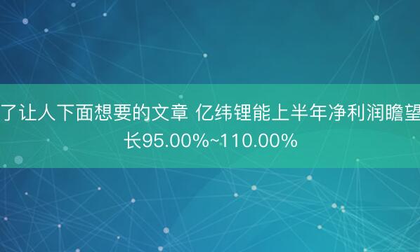 看了让人下面想要的文章 亿纬锂能上半年净利润瞻望增长95.00%~110.00%