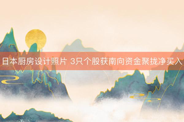 日本厨房设计照片 3只个股获南向资金聚拢净买入