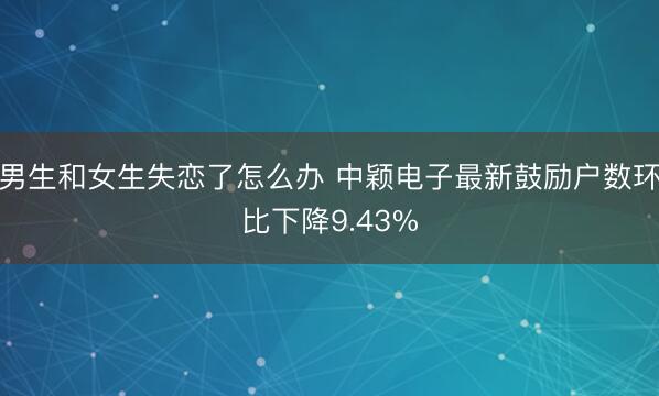 男生和女生失恋了怎么办 中颖电子最新鼓励户数环比下降9.43%