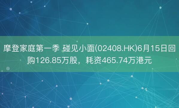 摩登家庭第一季 碰见小面(02408.HK)6月15日回购126.85万股,耗资465.74万港元