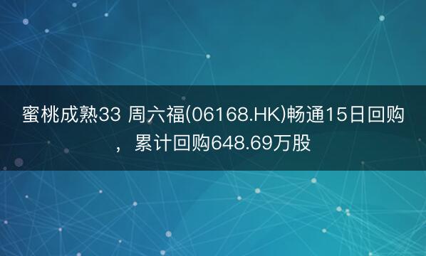 蜜桃成熟33 周六福(06168.HK)畅通15日回购,累计回购648.69万股