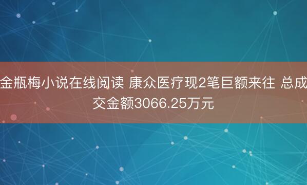 金瓶梅小说在线阅读 康众医疗现2笔巨额来往 总成交金额3066.25万元