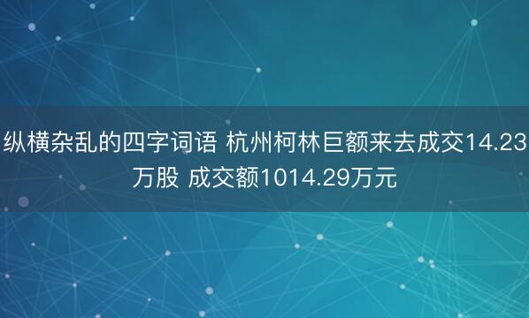 纵横杂乱的四字词语 杭州柯林巨额来去成交14.23万股 成交额1014.29万元