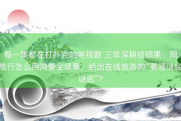 每一集都在打扑克的电视剧 三年深耕结硕果：同程旅行怎么用鸿蒙全场景，给出在线旅游的“要领谜底”？