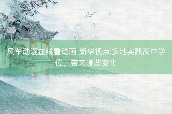 风车动漫在线看动画 新华视点|多地实践高中学位，带来哪些变化