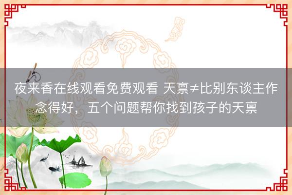 夜来香在线观看免费观看 天禀≠比别东谈主作念得好，五个问题帮你找到孩子的天禀