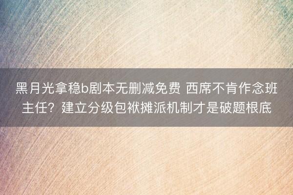 黑月光拿稳b剧本无删减免费 西席不肯作念班主任？建立分级包袱摊派机制才是破题根底
