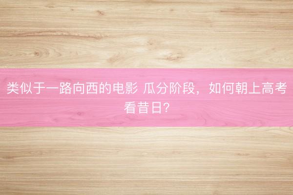 类似于一路向西的电影 瓜分阶段，如何朝上高考看昔日？