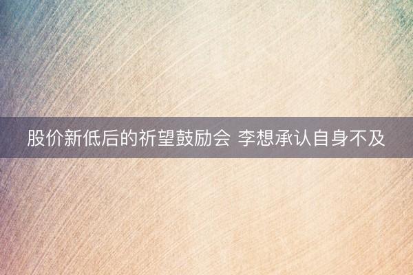 股价新低后的祈望鼓励会 李想承认自身不及