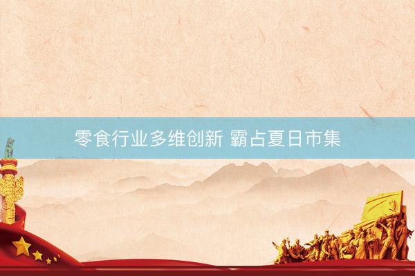 零食行业多维创新 霸占夏日市集
