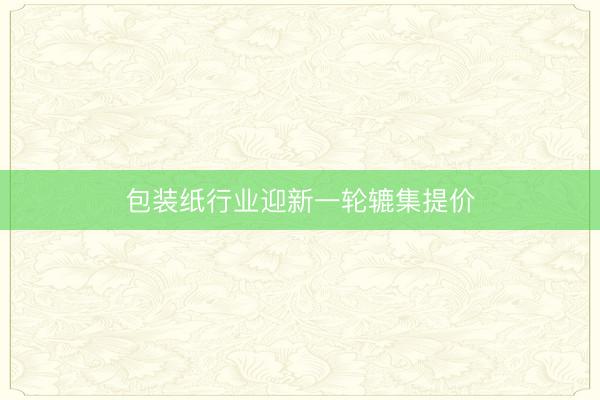 包装纸行业迎新一轮辘集提价