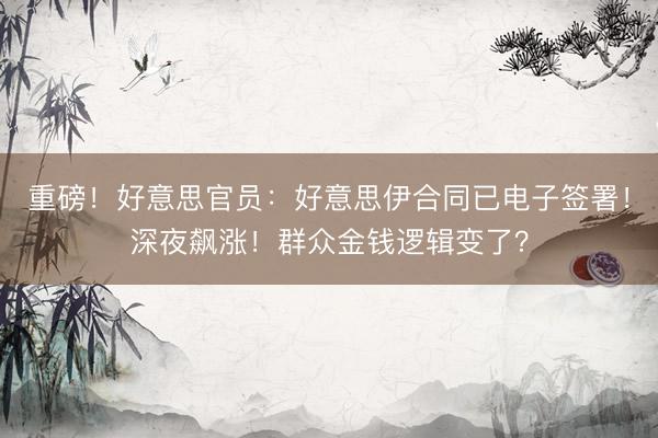 重磅！好意思官员：好意思伊合同已电子签署！深夜飙涨！群众金钱逻辑变了？