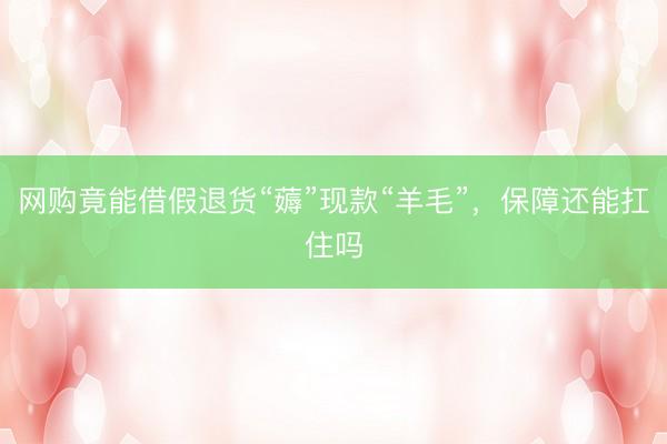 网购竟能借假退货“薅”现款“羊毛”，保障还能扛住吗