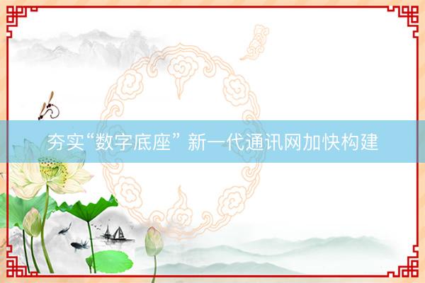 夯实“数字底座” 新一代通讯网加快构建