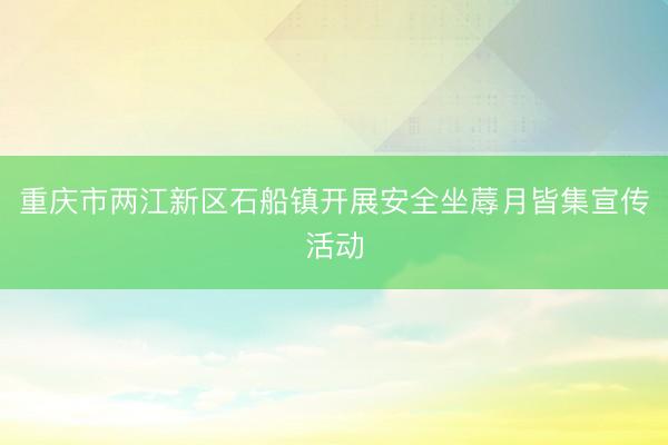 重庆市两江新区石船镇开展安全坐蓐月皆集宣传活动