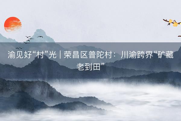 渝见好“村”光 | 荣昌区普陀村：川渝跨界“矿藏老到田”