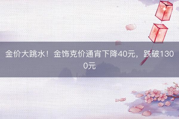 金价大跳水！金饰克价通宵下降40元，跌破1300元