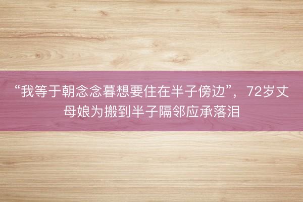 “我等于朝念念暮想要住在半子傍边”，72岁丈母娘为搬到半子隔邻应承落泪
