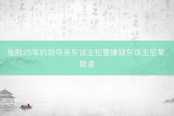 兔脱25年的劫夺杀东谈主犯警嫌疑东谈主尼某，就逮