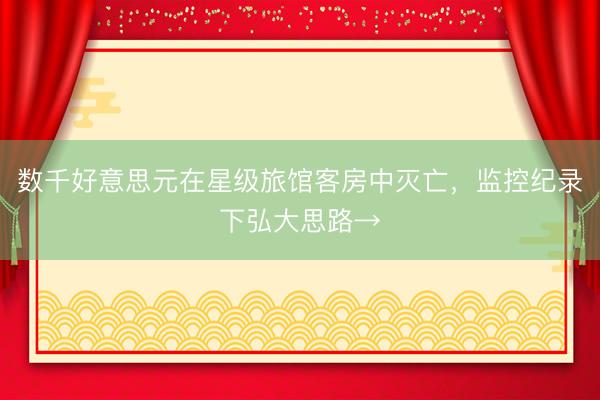 数千好意思元在星级旅馆客房中灭亡,监控纪录下弘大思路→