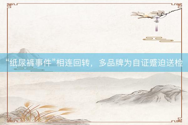 “纸尿裤事件”相连回转，多品牌为自证蹙迫送检