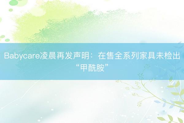 Babycare凌晨再发声明：在售全系列家具未检出“甲酰胺”
