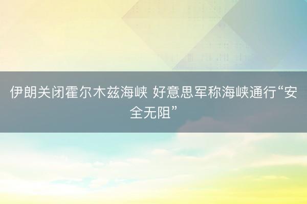 伊朗关闭霍尔木兹海峡 好意思军称海峡通行“安全无阻”