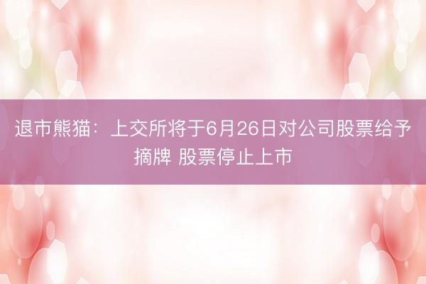 退市熊猫：上交所将于6月26日对公司股票给予摘牌 股票停止上市