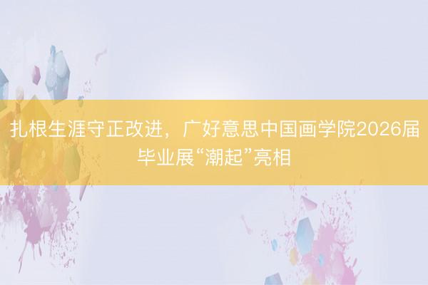 扎根生涯守正改进，广好意思中国画学院2026届毕业展“潮起”亮相
