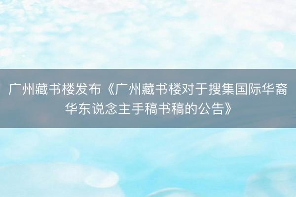 广州藏书楼发布《广州藏书楼对于搜集国际华裔华东说念主手稿书稿的公告》
