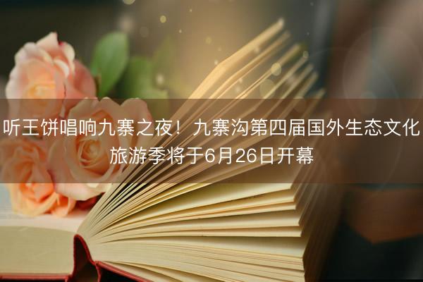 听王饼唱响九寨之夜！九寨沟第四届国外生态文化旅游季将于6月26日开幕