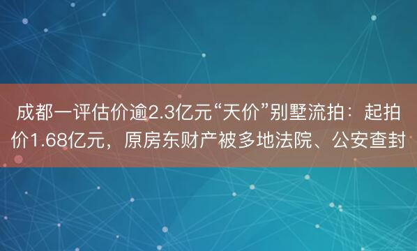 成都一评估价逾2.3亿元“天价”别墅流拍：起拍价1.68亿元，原房东财产被多地法院、公安查封
