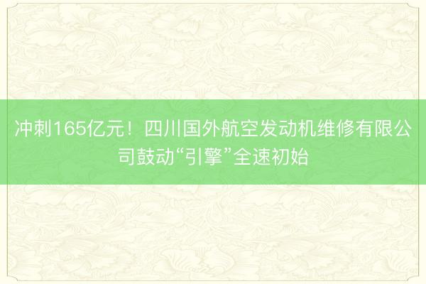 冲刺165亿元！四川国外航空发动机维修有限公司鼓动“引擎”全速初始